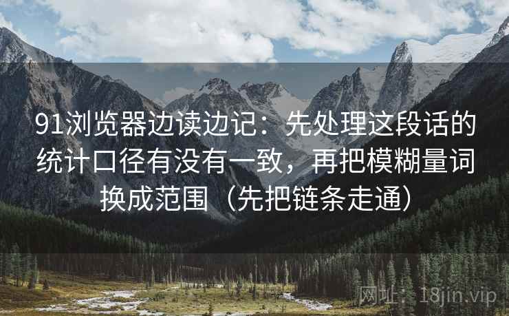 91浏览器边读边记：先处理这段话的统计口径有没有一致，再把模糊量词换成范围（先把链条走通）
