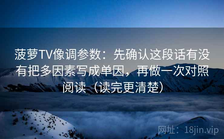 菠萝TV像调参数：先确认这段话有没有把多因素写成单因，再做一次对照阅读（读完更清楚）