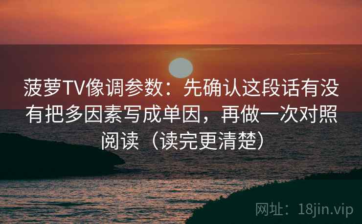 菠萝TV像调参数：先确认这段话有没有把多因素写成单因，再做一次对照阅读（读完更清楚）