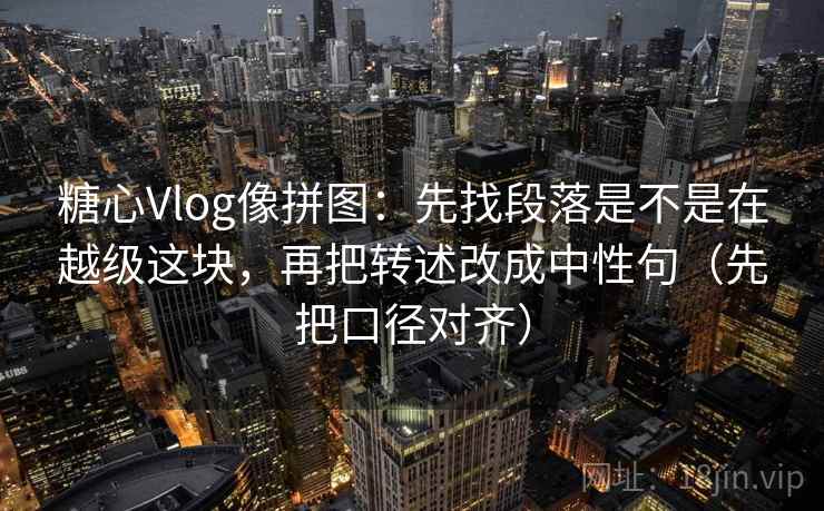 糖心Vlog像拼图:先找段落是不是在越级这块,再把转述改成中性句(先把口径对齐) 糖心Vlog像拼图:先找段落是不是在越级这块,再把转述改成中性句(先把口径对齐)