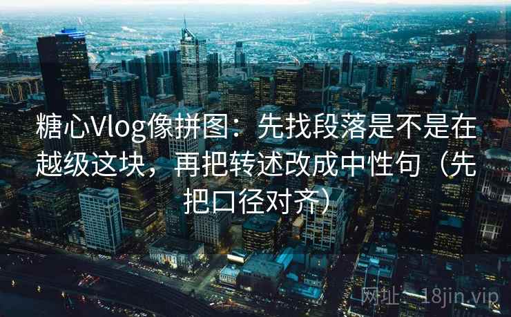 糖心Vlog像拼图:先找段落是不是在越级这块,再把转述改成中性句(先把口径对齐) 糖心Vlog像拼图:先找段落是不是在越级这块,再把转述改成中性句(先把口径对齐)