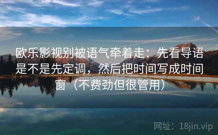 欧乐影视别被语气牵着走:先看导语是不是先定调,然后把时间写成时间窗(不费劲但很管用) 欧乐影视别被语气牵着走:先看导语是不是先定调,然后把时间写成时间窗(不费劲但很管用)