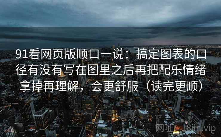 91看网页版顺口一说:搞定图表的口径有没有写在图里之后再把配乐情绪拿掉再理解,会更舒服(读完更顺) 91看网页版顺口一说:搞定图表的口径有没有写在图里之后再把配乐情绪拿掉再理解,会更舒服(读完更顺)