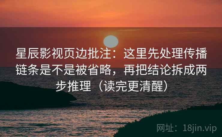 星辰影视页边批注：这里先处理传播链条是不是被省略，再把结论拆成两步推理（读完更清醒）
