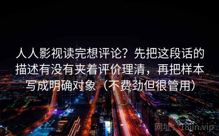 人人影视读完想评论？先把这段话的描述有没有夹着评价理清，再把样本写成明确对象（不费劲但很管用）