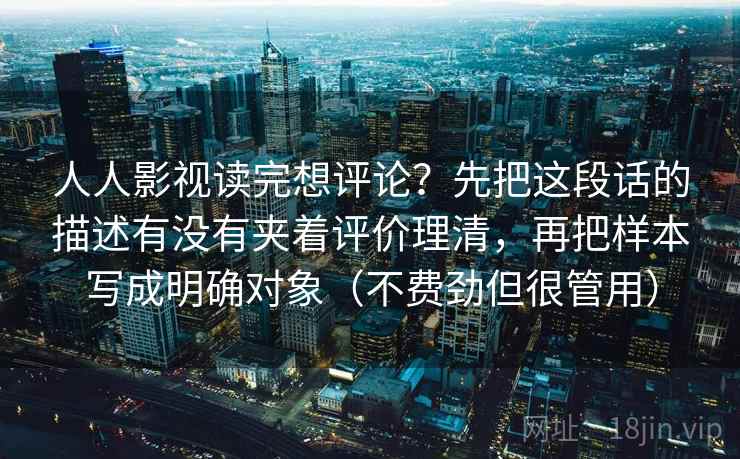 人人影视读完想评论？先把这段话的描述有没有夹着评价理清，再把样本写成明确对象（不费劲但很管用）