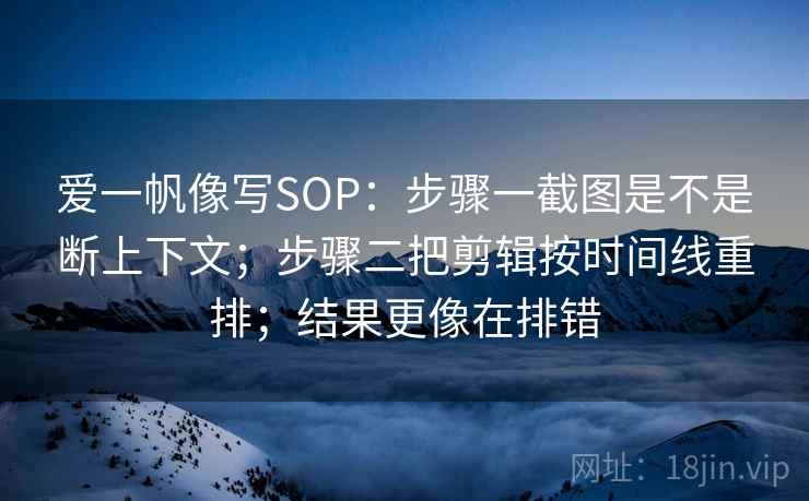 爱一帆像写SOP：步骤一截图是不是断上下文；步骤二把剪辑按时间线重排；结果更像在排错