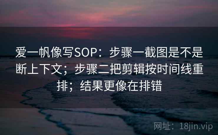 爱一帆像写SOP：步骤一截图是不是断上下文；步骤二把剪辑按时间线重排；结果更像在排错