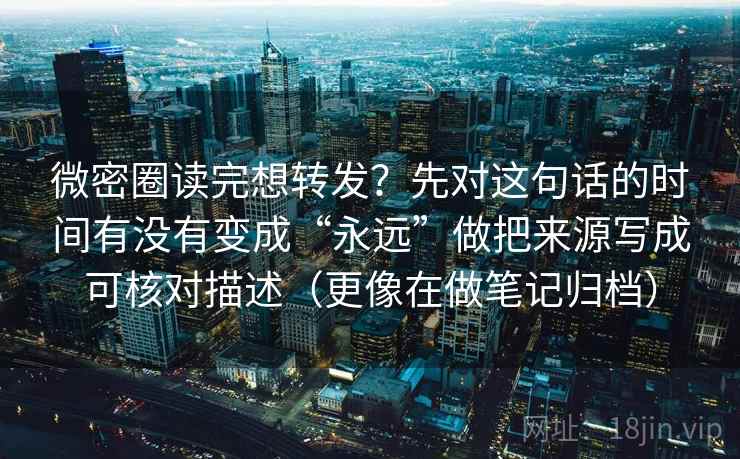 微密圈读完想转发？先对这句话的时间有没有变成“永远”做把来源写成可核对描述（更像在做笔记归档）