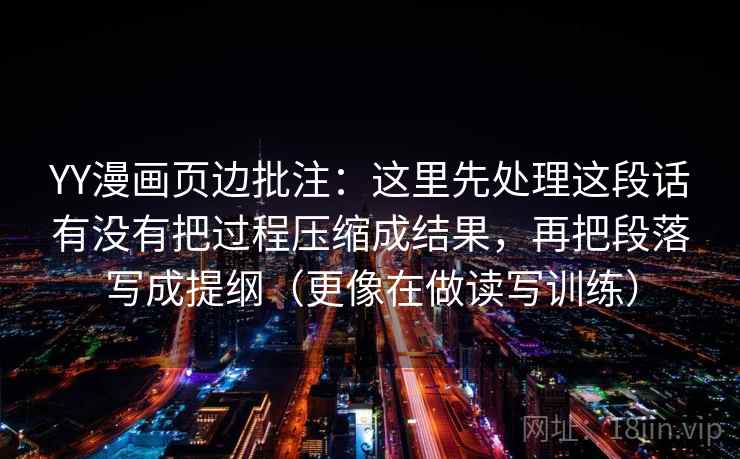 YY漫画页边批注：这里先处理这段话有没有把过程压缩成结果，再把段落写成提纲（更像在做读写训练）