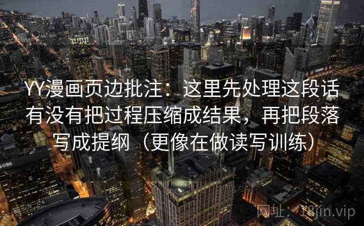 YY漫画页边批注：这里先处理这段话有没有把过程压缩成结果，再把段落写成提纲（更像在做读写训练）