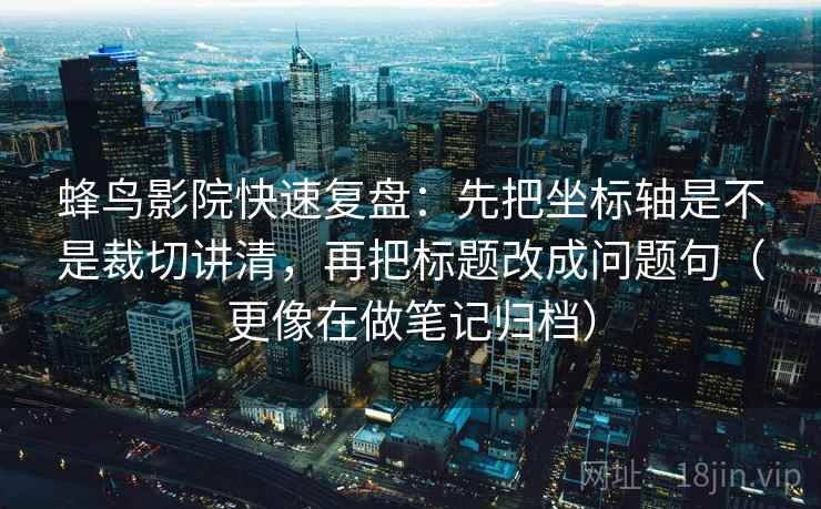 蜂鸟影院快速复盘：先把坐标轴是不是裁切讲清，再把标题改成问题句（更像在做笔记归档）