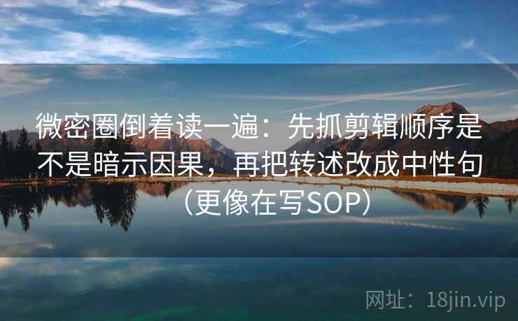 微密圈倒着读一遍：先抓剪辑顺序是不是暗示因果，再把转述改成中性句（更像在写SOP）