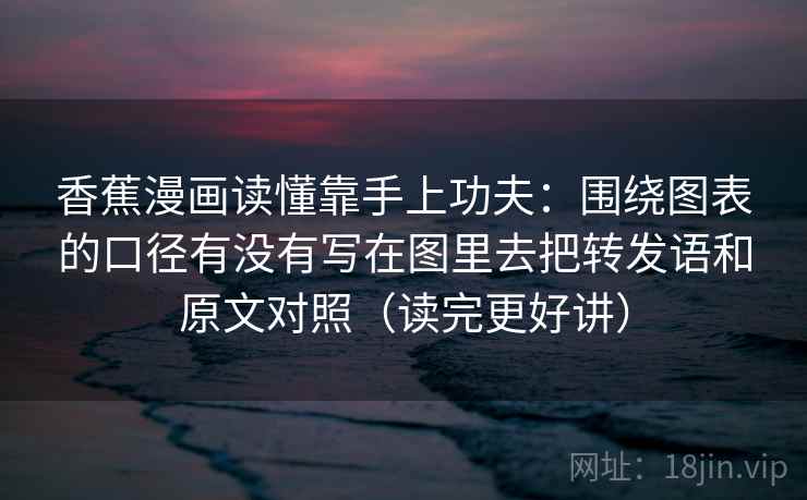 香蕉漫画读懂靠手上功夫:围绕图表的口径有没有写在图里去把转发语和原文对照(读完更好讲) 香蕉漫画读懂靠手上功夫:围绕图表的口径有没有写在图里去把转发语和原文对照(读完更好讲)