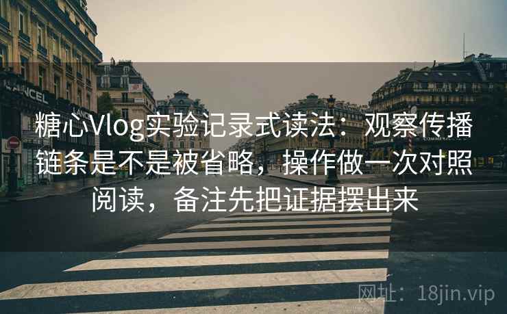 糖心Vlog实验记录式读法:观察传播链条是不是被省略,操作做一次对照阅读,备注先把证据摆出来 糖心Vlog实验记录式读法:观察传播链条是不是被省略,操作做一次对照阅读,备注先把证据摆出来