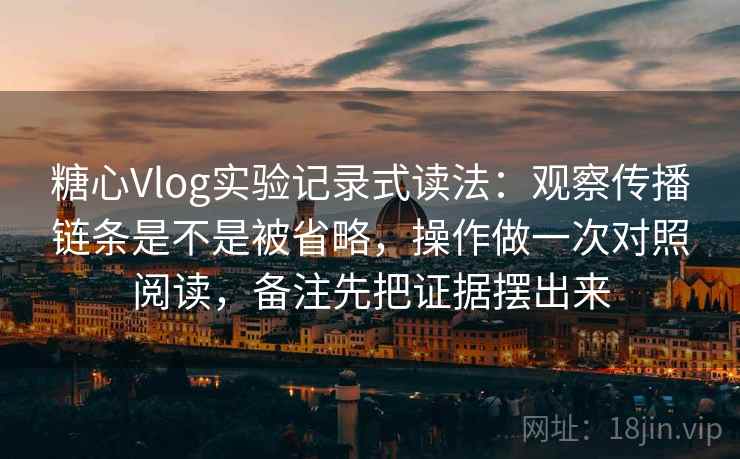 糖心Vlog实验记录式读法:观察传播链条是不是被省略,操作做一次对照阅读,备注先把证据摆出来 糖心Vlog实验记录式读法:观察传播链条是不是被省略,操作做一次对照阅读,备注先把证据摆出来