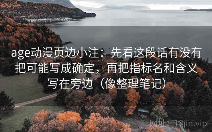 age动漫页边小注:先看这段话有没有把可能写成确定,再把指标名和含义写在旁边(像整理笔记) age动漫页边小注:先看这段话有没有把可能写成确定,再把指标名和含义写在旁边(像整理笔记)