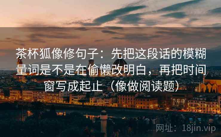 茶杯狐像修句子：先把这段话的模糊量词是不是在偷懒改明白，再把时间窗写成起止（像做阅读题）
