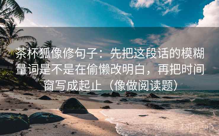 茶杯狐像修句子：先把这段话的模糊量词是不是在偷懒改明白，再把时间窗写成起止（像做阅读题）