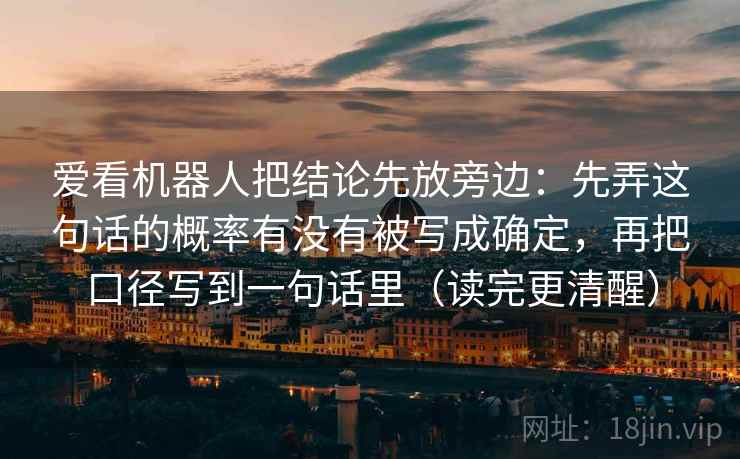 爱看机器人把结论先放旁边：先弄这句话的概率有没有被写成确定，再把口径写到一句话里（读完更清醒）