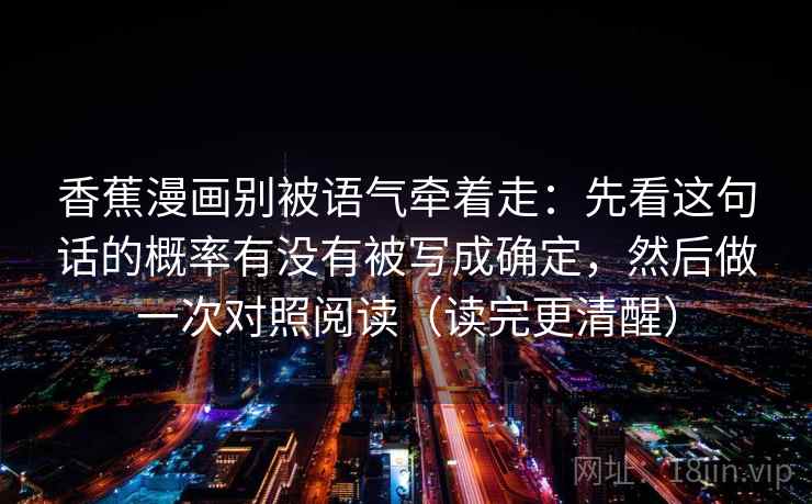 香蕉漫画别被语气牵着走:先看这句话的概率有没有被写成确定,然后做一次对照阅读(读完更清醒) 香蕉漫画别被语气牵着走:先看这句话的概率有没有被写成确定,然后做一次对照阅读(读完更清醒)