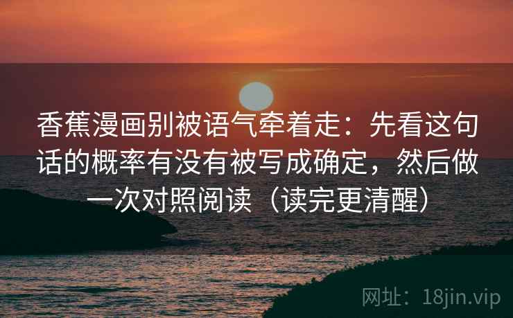 香蕉漫画别被语气牵着走:先看这句话的概率有没有被写成确定,然后做一次对照阅读(读完更清醒) 香蕉漫画别被语气牵着走:先看这句话的概率有没有被写成确定,然后做一次对照阅读(读完更清醒)