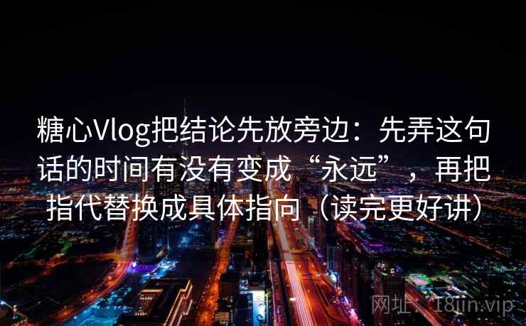 糖心Vlog把结论先放旁边：先弄这句话的时间有没有变成“永远”，再把指代替换成具体指向（读完更好讲）