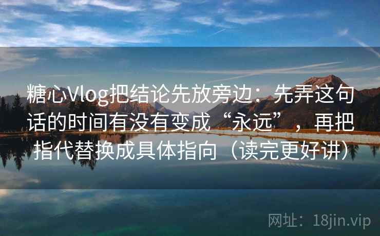 糖心Vlog把结论先放旁边：先弄这句话的时间有没有变成“永远”，再把指代替换成具体指向（读完更好讲）