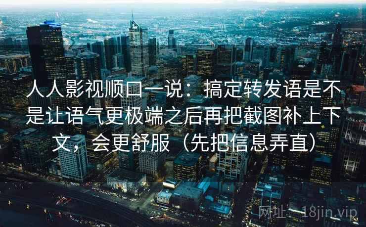 人人影视顺口一说：搞定转发语是不是让语气更极端之后再把截图补上下文，会更舒服（先把信息弄直）