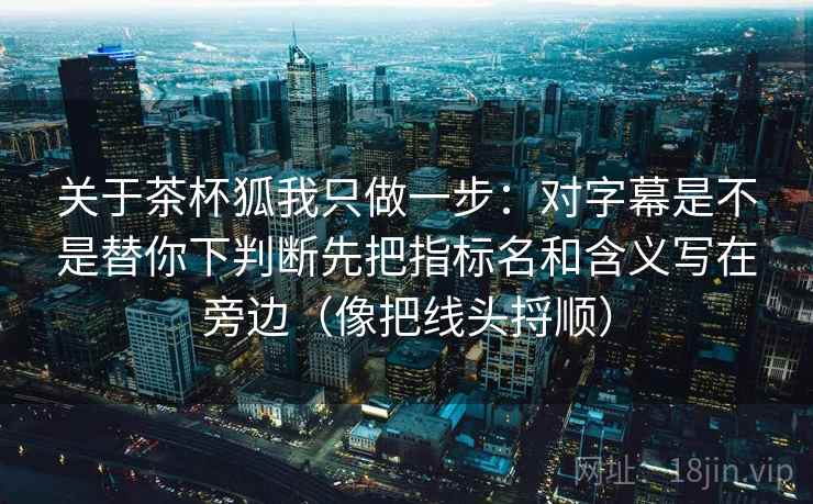 关于茶杯狐我只做一步：对字幕是不是替你下判断先把指标名和含义写在旁边（像把线头捋顺）