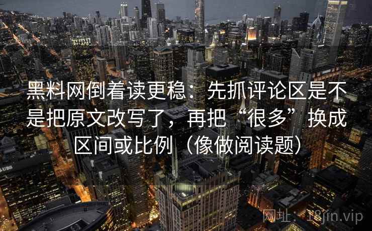 黑料网倒着读更稳:先抓评论区是不是把原文改写了,再把“很多”换成区间或比例(像做阅读题) 黑料网倒着读更稳:先抓评论区是不是把原文改写了,再把“很多”换成区间或比例(像做阅读题)