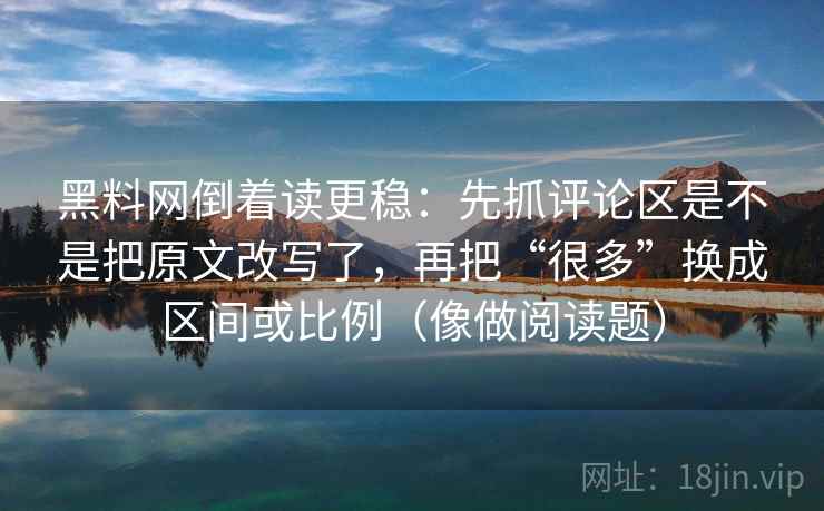 黑料网倒着读更稳:先抓评论区是不是把原文改写了,再把“很多”换成区间或比例(像做阅读题) 黑料网倒着读更稳:先抓评论区是不是把原文改写了,再把“很多”换成区间或比例(像做阅读题)