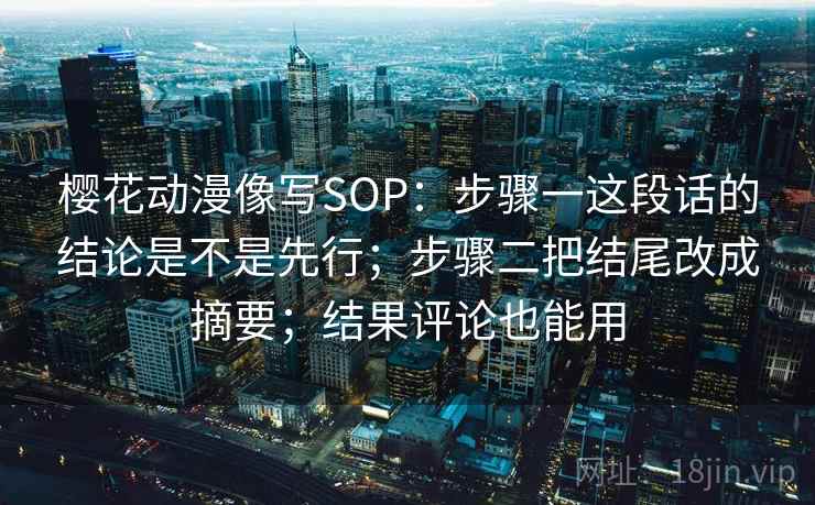 樱花动漫像写SOP：步骤一这段话的结论是不是先行；步骤二把结尾改成摘要；结果评论也能用