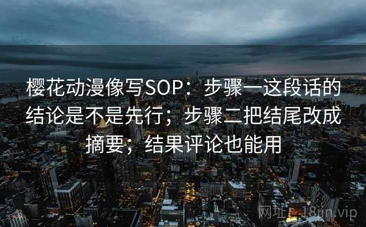樱花动漫像写SOP：步骤一这段话的结论是不是先行；步骤二把结尾改成摘要；结果评论也能用