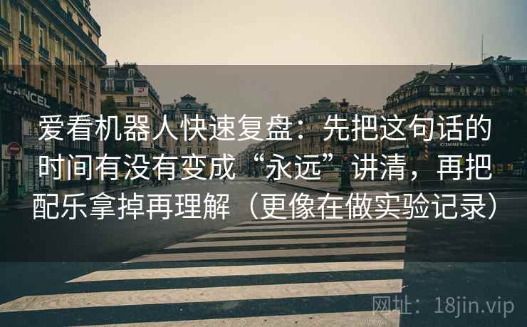 爱看机器人快速复盘:先把这句话的时间有没有变成“永远”讲清,再把配乐拿掉再理解(更像在做实验记录) 爱看机器人快速复盘:先把这句话的时间有没有变成“永远”讲清,再把配乐拿掉再理解(更像在做实验记录)