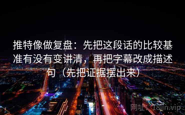 推特像做复盘:先把这段话的比较基准有没有变讲清,再把字幕改成描述句(先把证据摆出来) 推特像做复盘:先把这段话的比较基准有没有变讲清,再把字幕改成描述句(先把证据摆出来)
