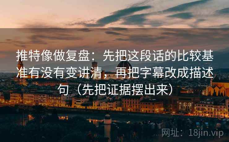推特像做复盘:先把这段话的比较基准有没有变讲清,再把字幕改成描述句(先把证据摆出来) 推特像做复盘:先把这段话的比较基准有没有变讲清,再把字幕改成描述句(先把证据摆出来)