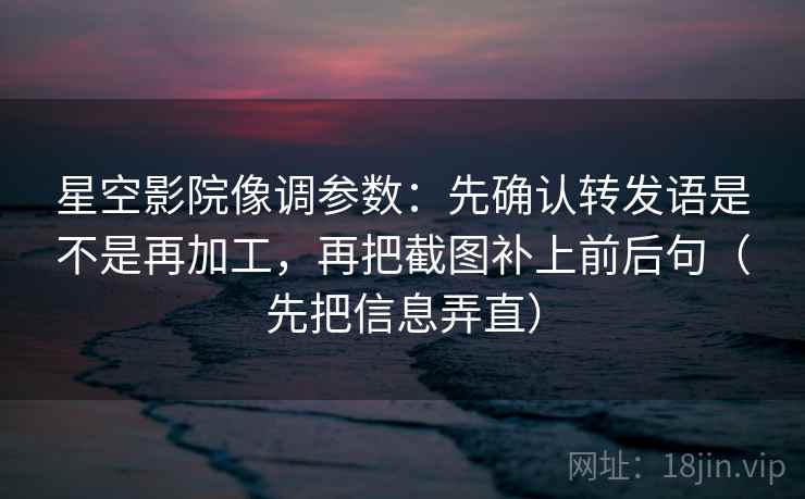 星空影院像调参数:先确认转发语是不是再加工,再把截图补上前后句(先把信息弄直) 星空影院像调参数:先确认转发语是不是再加工,再把截图补上前后句(先把信息弄直)