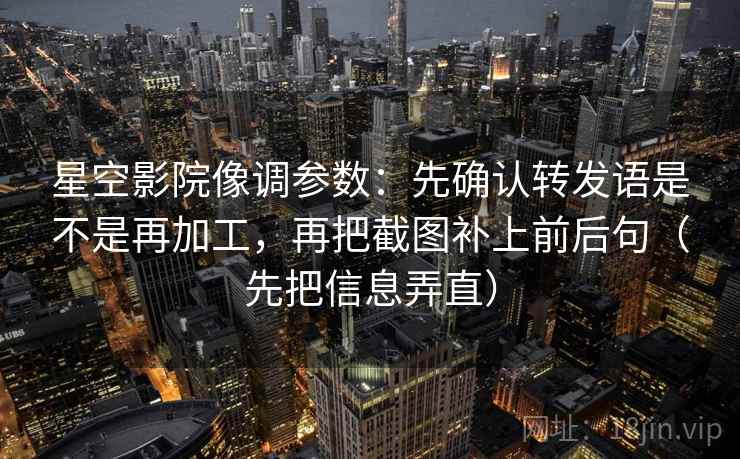 星空影院像调参数:先确认转发语是不是再加工,再把截图补上前后句(先把信息弄直) 星空影院像调参数:先确认转发语是不是再加工,再把截图补上前后句(先把信息弄直)
