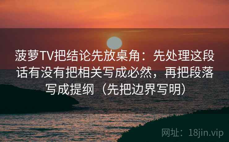 菠萝TV把结论先放桌角：先处理这段话有没有把相关写成必然，再把段落写成提纲（先把边界写明）