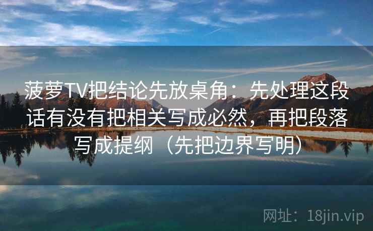 菠萝TV把结论先放桌角：先处理这段话有没有把相关写成必然，再把段落写成提纲（先把边界写明）