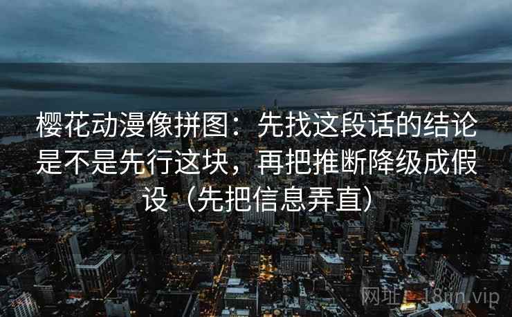 樱花动漫像拼图:先找这段话的结论是不是先行这块,再把推断降级成假设(先把信息弄直) 樱花动漫像拼图:先找这段话的结论是不是先行这块,再把推断降级成假设(先把信息弄直)