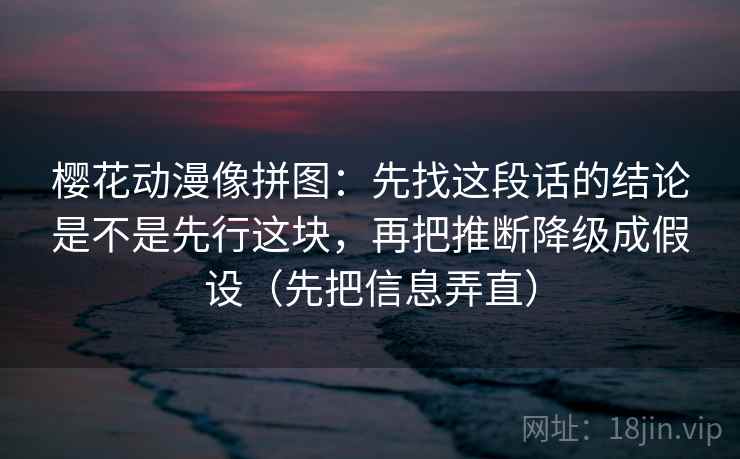 樱花动漫像拼图:先找这段话的结论是不是先行这块,再把推断降级成假设(先把信息弄直) 樱花动漫像拼图:先找这段话的结论是不是先行这块,再把推断降级成假设(先把信息弄直)