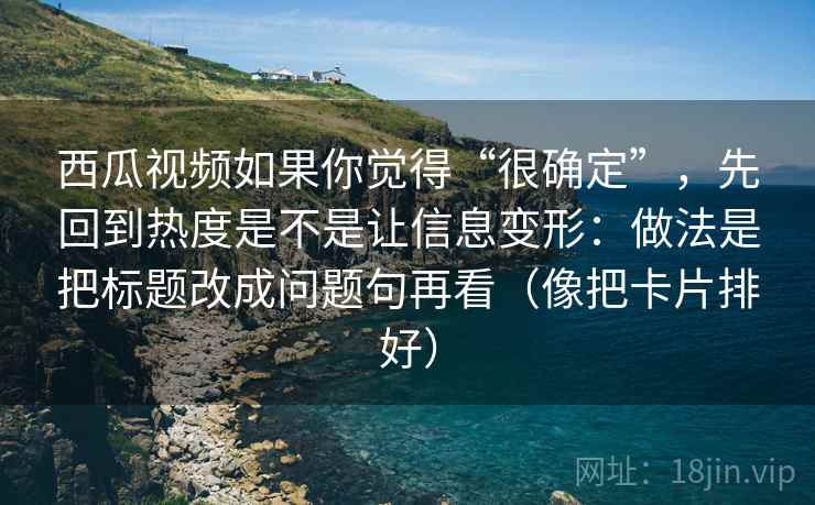 西瓜视频如果你觉得“很确定”,先回到热度是不是让信息变形:做法是把标题改成问题句再看(像把卡片排好) 西瓜视频如果你觉得“很确定”,先回到热度是不是让信息变形:做法是把标题改成问题句再看(像把卡片排好)