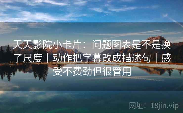 天天影院小卡片:问题图表是不是换了尺度|动作把字幕改成描述句|感受不费劲但很管用 天天影院小卡片:问题图表是不是换了尺度|动作把字幕改成描述句|感受不费劲但很管用