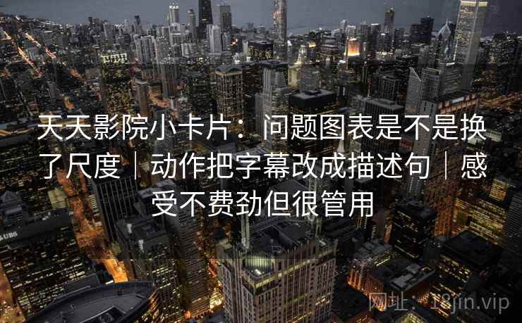 天天影院小卡片:问题图表是不是换了尺度|动作把字幕改成描述句|感受不费劲但很管用 天天影院小卡片:问题图表是不是换了尺度|动作把字幕改成描述句|感受不费劲但很管用