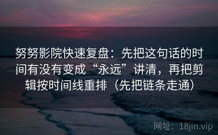 努努影院快速复盘:先把这句话的时间有没有变成“永远”讲清,再把剪辑按时间线重排(先把链条走通) 努努影院快速复盘:先把这句话的时间有没有变成“永远”讲清,再把剪辑按时间线重排(先把链条走通)