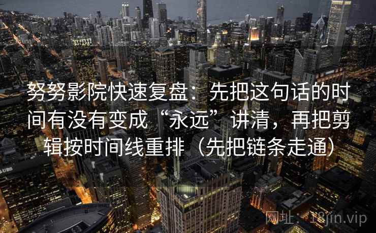 努努影院快速复盘:先把这句话的时间有没有变成“永远”讲清,再把剪辑按时间线重排(先把链条走通) 努努影院快速复盘:先把这句话的时间有没有变成“永远”讲清,再把剪辑按时间线重排(先把链条走通)