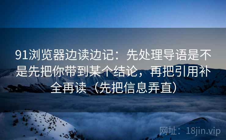91浏览器边读边记：先处理导语是不是先把你带到某个结论，再把引用补全再读（先把信息弄直）