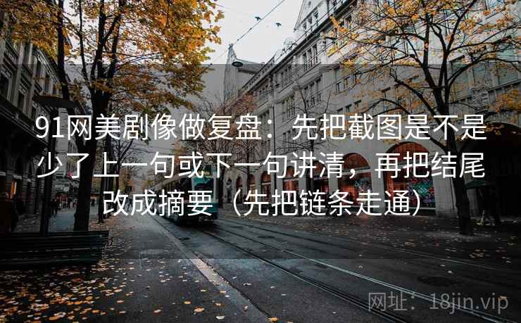 91网美剧像做复盘:先把截图是不是少了上一句或下一句讲清,再把结尾改成摘要(先把链条走通) 91网美剧像做复盘:先把截图是不是少了上一句或下一句讲清,再把结尾改成摘要(先把链条走通)